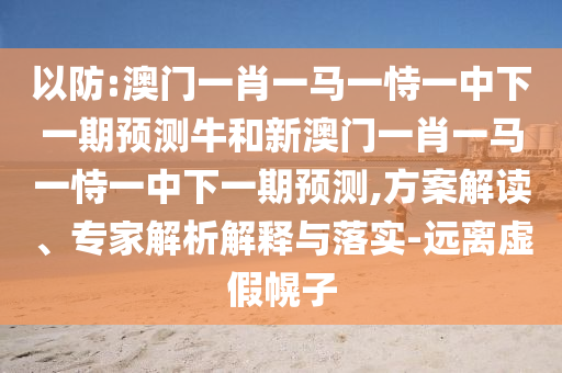 以防:澳門一肖一馬一恃一中下一期預測牛和新澳門一肖一馬一恃一中下一期預測,方案解讀、專家解析解釋與落實-遠離虛假幌子