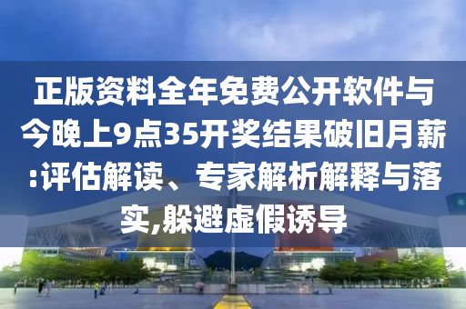 正版資料全年免費(fèi)公開軟件與今晚上9點(diǎn)35開獎(jiǎng)結(jié)果破舊月薪:評估解讀、專家解析解釋與落實(shí),躲避虛假誘導(dǎo)