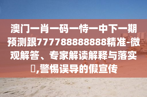 澳門一肖一碼一恃一中下一期預測跟777788888888精準-微觀解答、專家解讀解釋與落實?,警惕誤導的假宣傳