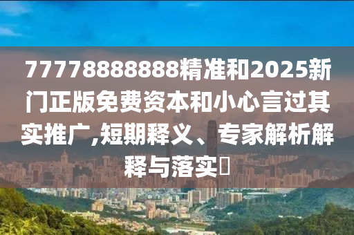 77778888888精準和2025新門正版免費資本和小心言過其實推廣,短期釋義、專家解析解釋與落實?