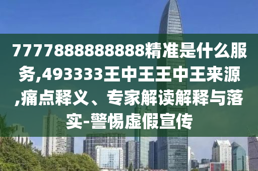 7777888888888精準是什么服務,493333王中王王中王來源,痛點釋義、專家解讀解釋與落實-警惕虛假宣傳