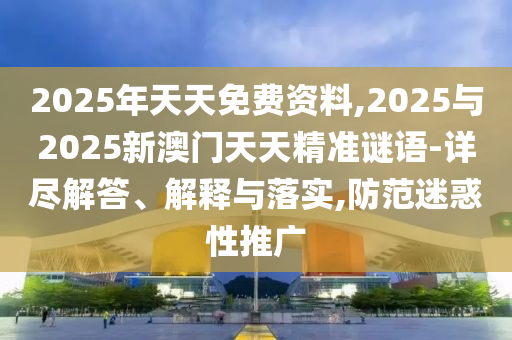 2025年天天免費資料,2025與2025新澳門天天精準謎語-詳盡解答、解釋與落實,防范迷惑性推廣
