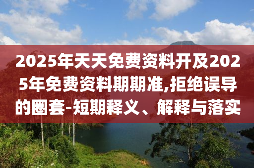 2025年天天免費資料開及2025年免費資料期期準,拒絕誤導的圈套-短期釋義、解釋與落實
