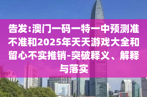 告發(fā):澳門一碼一特一中預(yù)測準(zhǔn)不準(zhǔn)和2025年天天游戲大全和留心不實(shí)推銷-突破釋義、解釋與落實(shí)