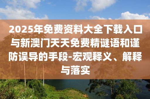 2025年免費(fèi)資料大全下載入口與新澳門天天免費(fèi)精謎語和謹(jǐn)防誤導(dǎo)的手段-宏觀釋義、解釋與落實(shí)