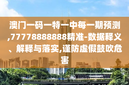 澳門一碼一特一中每一期預測,77778888888精準-數據釋義、解釋與落實,謹防虛假鼓吹危害