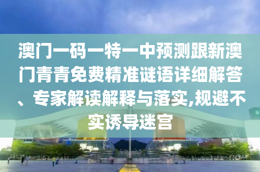 澳門一碼一特一中預測跟新澳門青青免費精準謎語詳細解答、專家解讀解釋與落實,規避不實誘導迷宮