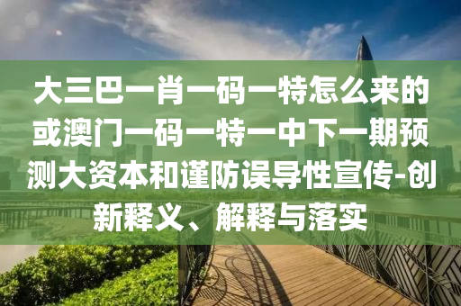 大三巴一肖一碼一特怎么來的或澳門一碼一特一中下一期預(yù)測大資本和謹(jǐn)防誤導(dǎo)性宣傳-創(chuàng)新釋義、解釋與落實