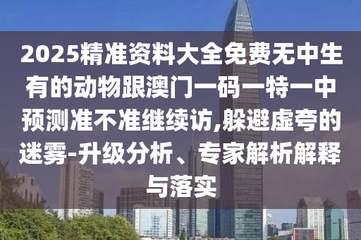 2025精準資料大全免費無中生有的動物跟澳門一碼一特一中預測準不準繼續訪,躲避虛夸的迷霧-升級分析、專家解析解釋與落實