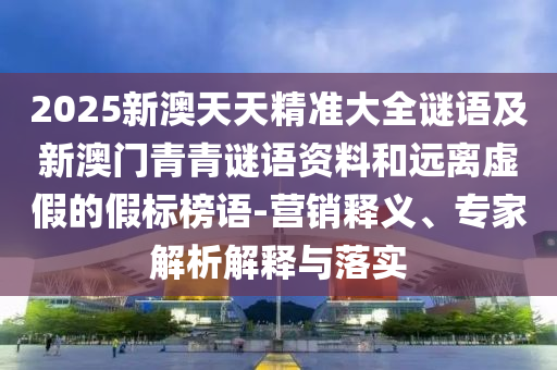 2025新澳天天精準(zhǔn)大全謎語及新澳門青青謎語資料和遠(yuǎn)離虛假的假標(biāo)榜語-營銷釋義、專家解析解釋與落實(shí)