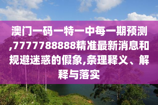 澳門一碼一特一中每一期預測,7777788888精準最新消息和規避迷惑的假象,條理釋義、解釋與落實