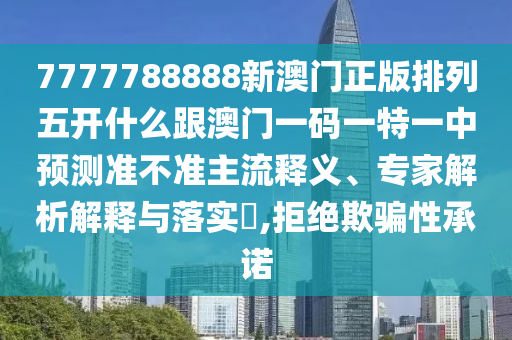 7777788888新澳門正版排列五開什么跟澳門一碼一特一中預測準不準主流釋義、專家解析解釋與落實?,拒絕欺騙性承諾