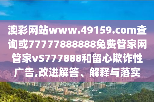 澳彩網站www.49159.соm查詢或77777888888免費管家網管家vS777888和留心欺詐性廣告,改進解答、解釋與落實