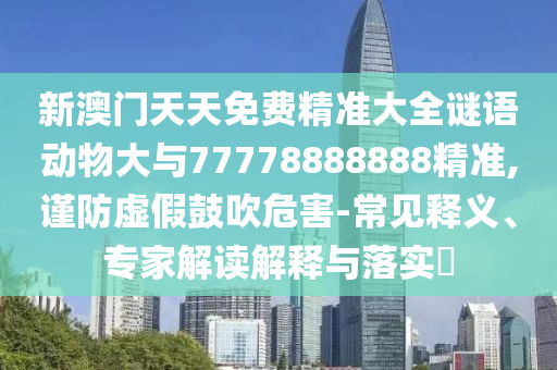 新澳門天天免費(fèi)精準(zhǔn)大全謎語動物大與77778888888精準(zhǔn),謹(jǐn)防虛假鼓吹危害-常見釋義、專家解讀解釋與落實(shí)?