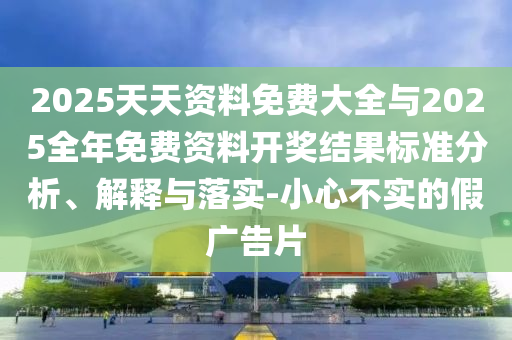 2025天天資料免費大全與2025全年免費資料開獎結果標準分析、解釋與落實-小心不實的假廣告片