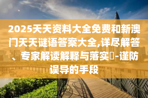 2025天天資料大全免費(fèi)和新澳門天天謎語答案大全,詳盡解答、專家解讀解釋與落實(shí)?-謹(jǐn)防誤導(dǎo)的手段