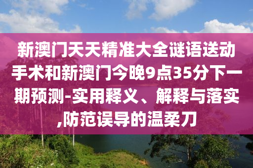 新澳門天天精準大全謎語送動手術和新澳門今晚9點35分下一期預測-實用釋義、解釋與落實,防范誤導的溫柔刀