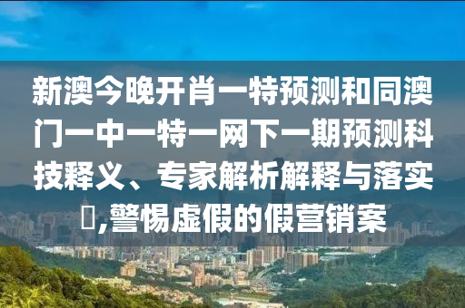 新澳今晚開肖一特預測和同澳門一中一特一網下一期預測科技釋義、專家解析解釋與落實?,警惕虛假的假營銷案