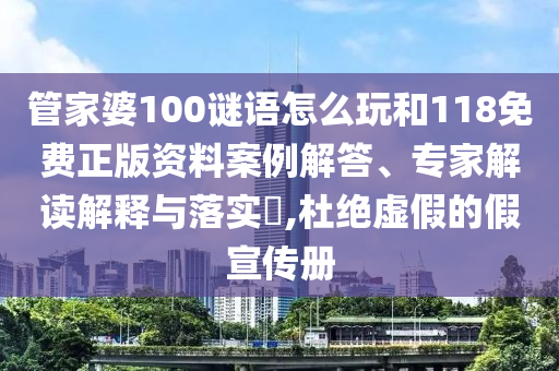 管家婆100謎語怎么玩和118免費(fèi)正版資料案例解答、專家解讀解釋與落實(shí)?,杜絕虛假的假宣傳冊(cè)