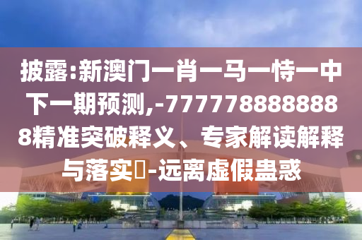 披露:新澳門一肖一馬一恃一中下一期預(yù)測(cè),-7777788888888精準(zhǔn)突破釋義、專家解讀解釋與落實(shí)?-遠(yuǎn)離虛假蠱惑