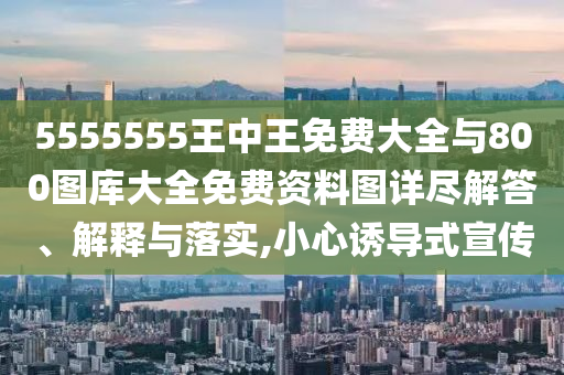 5555555王中王免費大全與800圖庫大全免費資料圖詳盡解答、解釋與落實,小心誘導式宣傳