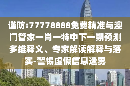 謹防:77778888免費精準與澳門管家一肖一特中下一期預測多維釋義、專家解讀解釋與落實-警惕虛假信息迷霧