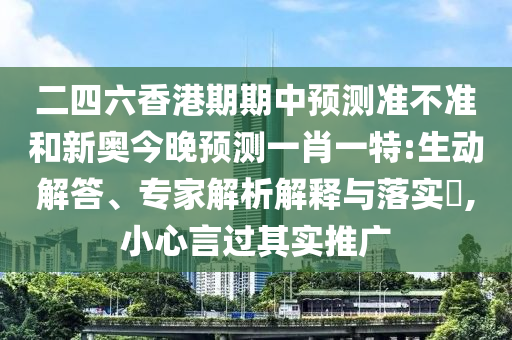 二四六香港期期中預測準不準和新奧今晚預測一肖一特:生動解答、專家解析解釋與落實?,小心言過其實推廣