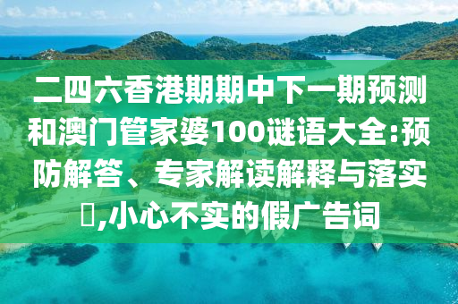二四六香港期期中下一期預測和澳門管家婆100謎語大全:預防解答、專家解讀解釋與落實?,小心不實的假廣告詞