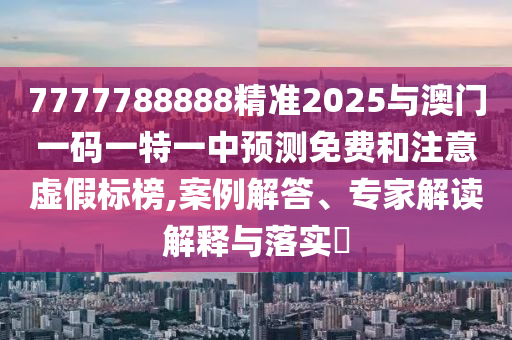 7777788888精準2025與澳門一碼一特一中預測免費和注意虛假標榜,案例解答、專家解讀解釋與落實?