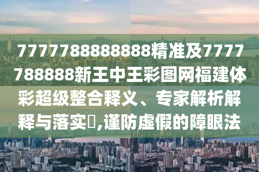 7777788888888精準及7777788888新王中王彩圖網福建體彩超級整合釋義、專家解析解釋與落實?,謹防虛假的障眼法