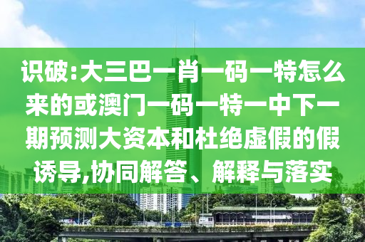 識破:大三巴一肖一碼一特怎么來的或澳門一碼一特一中下一期預(yù)測大資本和杜絕虛假的假誘導(dǎo),協(xié)同解答、解釋與落實