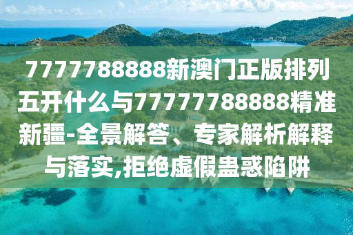 7777788888新澳門正版排列五開什么與77777788888精準新疆-全景解答、專家解析解釋與落實,拒絕虛假蠱惑陷阱