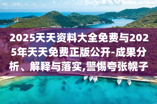 2025天天資料大全免費與2025年天天免費正版公開-成果分析、解釋與落實,警惕夸張幌子