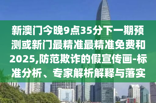 新澳門今晚9點35分下一期預測或新門最精準最精準免費和2025,防范欺詐的假宣傳畫-標準分析、專家解析解釋與落實