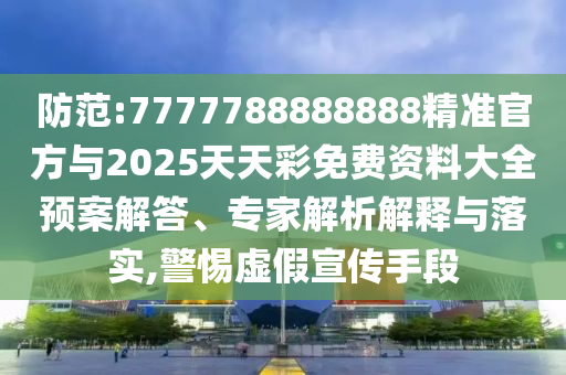 防范:7777788888888精準官方與2025天天彩免費資料大全預案解答、專家解析解釋與落實,警惕虛假宣傳手段