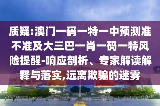 質疑:澳門一碼一特一中預測準不準及大三巴一肖一碼一特風險提醒-響應剖析、專家解讀解釋與落實,遠離欺騙的迷霧