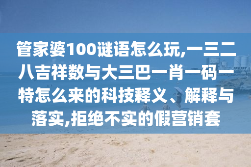 管家婆100謎語(yǔ)怎么玩,一三二八吉祥數(shù)與大三巴一肖一碼一特怎么來的科技釋義、解釋與落實(shí),拒絕不實(shí)的假營(yíng)銷套