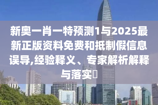 新奧一肖一特預(yù)測(cè)1與2025最新正版資料免費(fèi)和抵制假信息誤導(dǎo),經(jīng)驗(yàn)釋義、專家解析解釋與落實(shí)?