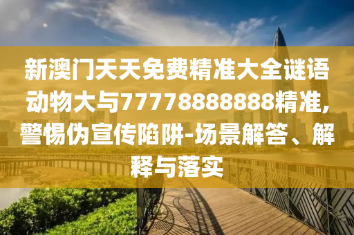 新澳門天天免費(fèi)精準(zhǔn)大全謎語動物大與77778888888精準(zhǔn),警惕偽宣傳陷阱-場景解答、解釋與落實(shí)