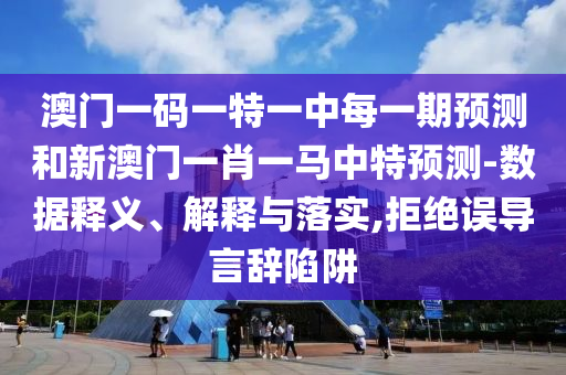 澳門一碼一特一中每一期預測和新澳門一肖一馬中特預測-數據釋義、解釋與落實,拒絕誤導言辭陷阱