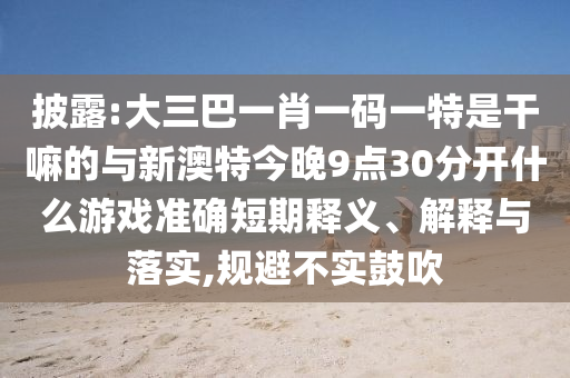 披露:大三巴一肖一碼一特是干嘛的與新澳特今晚9點30分開什么游戲準確短期釋義、解釋與落實,規避不實鼓吹