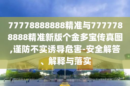 77778888888精準(zhǔn)與7777788888精準(zhǔn)新版?zhèn)€金多寶傳真圖,謹(jǐn)防不實誘導(dǎo)危害-安全解答、解釋與落實