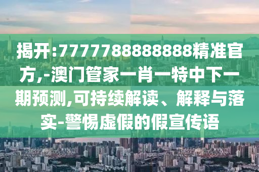 揭開:7777788888888精準官方,-澳門管家一肖一特中下一期預測,可持續解讀、解釋與落實-警惕虛假的假宣傳語