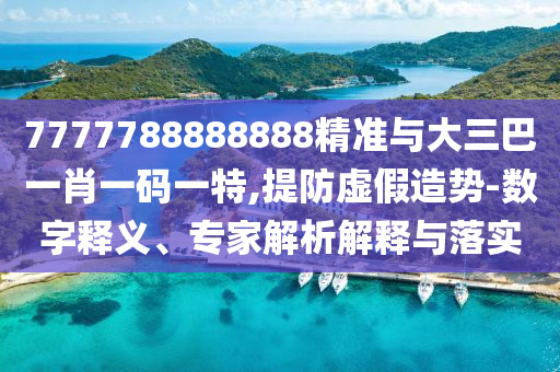 7777788888888精準(zhǔn)與大三巴一肖一碼一特,提防虛假造勢-數(shù)字釋義、專家解析解釋與落實