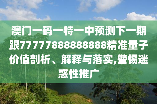 澳門一碼一特一中預測下一期跟77777888888888精準量子價值剖析、解釋與落實,警惕迷惑性推廣