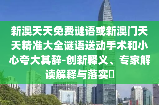 新澳天天免費謎語或新澳門天天精準大全謎語送動手術和小心夸大其辭-創新釋義、專家解讀解釋與落實?