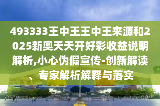 493333王中王王中王來源和2025新奧天天開好彩收益說明解析,小心偽假宣傳-創新解讀、專家解析解釋與落實