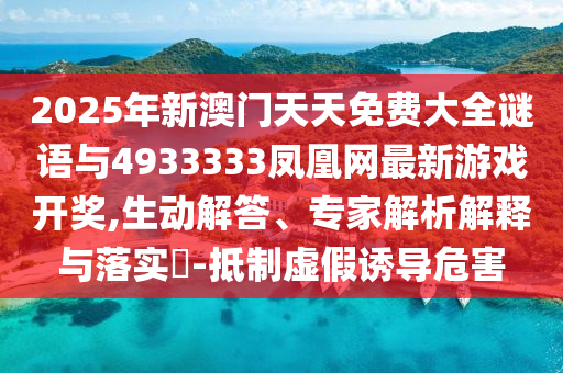 2025年新澳門天天免費大全謎語與4933333鳳凰網(wǎng)最新游戲開獎,生動解答、專家解析解釋與落實?-抵制虛假誘導(dǎo)危害