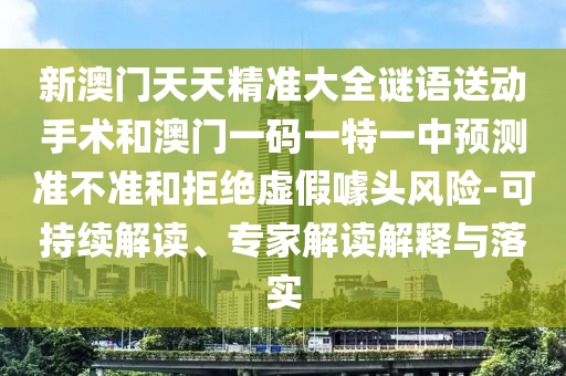 新澳門天天精準大全謎語送動手術和澳門一碼一特一中預測準不準和拒絕虛假噱頭風險-可持續解讀、專家解讀解釋與落實
