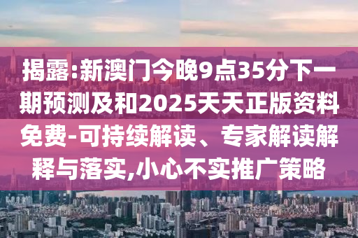揭露:新澳門今晚9點35分下一期預測及和2025天天正版資料免費-可持續解讀、專家解讀解釋與落實,小心不實推廣策略
